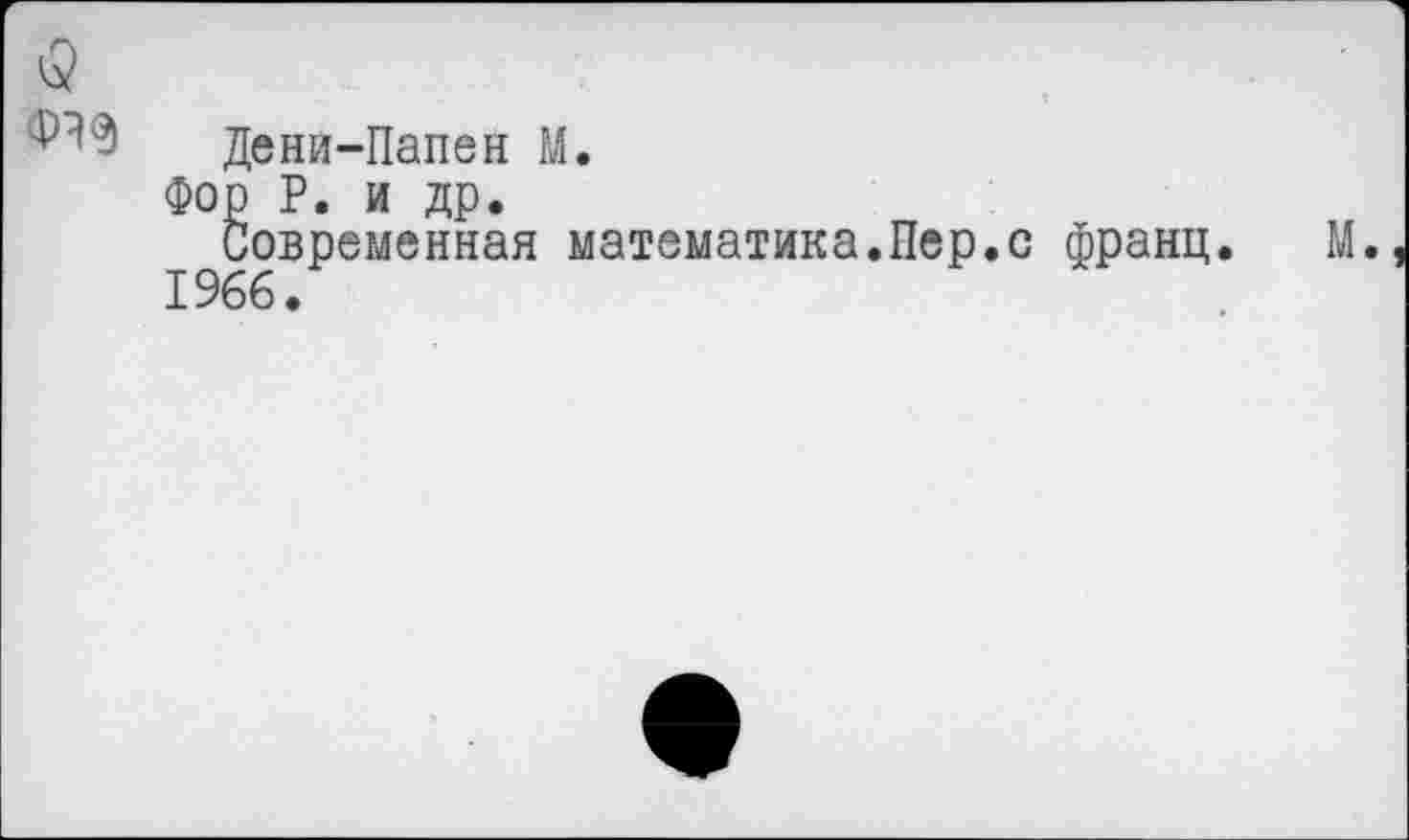 ﻿Дени-Папен М.
Фор Р. и др.
Современная математика.Пер.с франц.